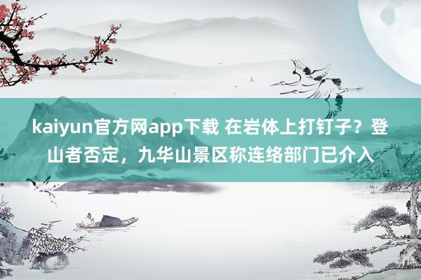 kaiyun官方网app下载 在岩体上打钉子？登山者否定，九华山景区称连络部门已介入