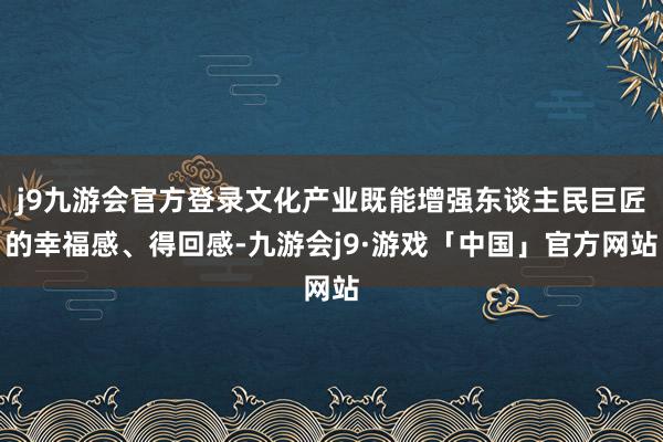 j9九游会官方登录文化产业既能增强东谈主民巨匠的幸福感、得回感-九游会j9·游戏「中国」官方网站