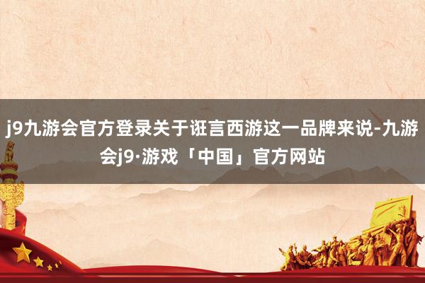 j9九游会官方登录关于诳言西游这一品牌来说-九游会j9·游戏「中国」官方网站