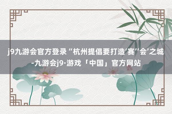 j9九游会官方登录“杭州提倡要打造‘赛’‘会’之城-九游会j9·游戏「中国」官方网站