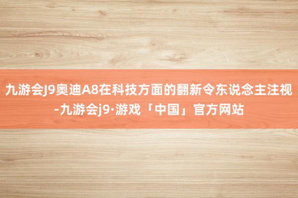 九游会J9奥迪A8在科技方面的翻新令东说念主注视-九游会j9·游戏「中国」官方网站
