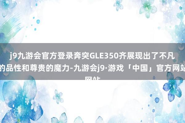 j9九游会官方登录奔突GLE350齐展现出了不凡的品性和尊贵的魔力-九游会j9·游戏「中国」官方网站