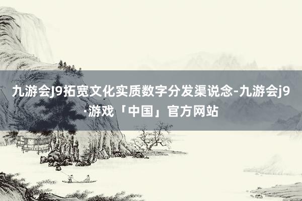 九游会J9拓宽文化实质数字分发渠说念-九游会j9·游戏「中国」官方网站
