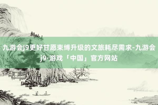 九游会J9更好甘愿束缚升级的文旅耗尽需求-九游会j9·游戏「中国」官方网站