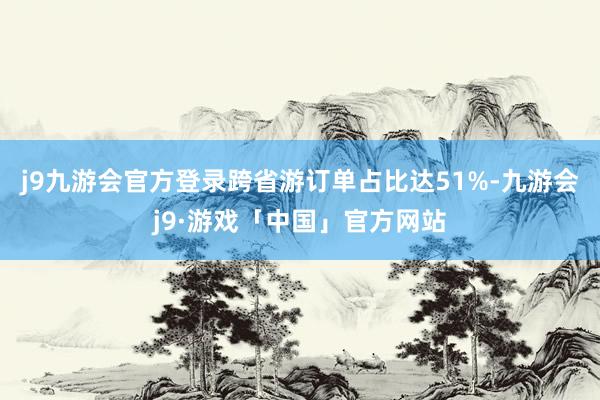 j9九游会官方登录跨省游订单占比达51%-九游会j9·游戏「中国」官方网站