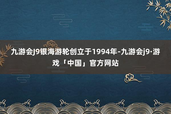 九游会J9银海游轮创立于1994年-九游会j9·游戏「中国」官方网站