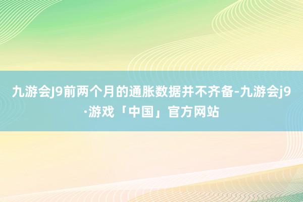 九游会J9前两个月的通胀数据并不齐备-九游会j9·游戏「中国」官方网站