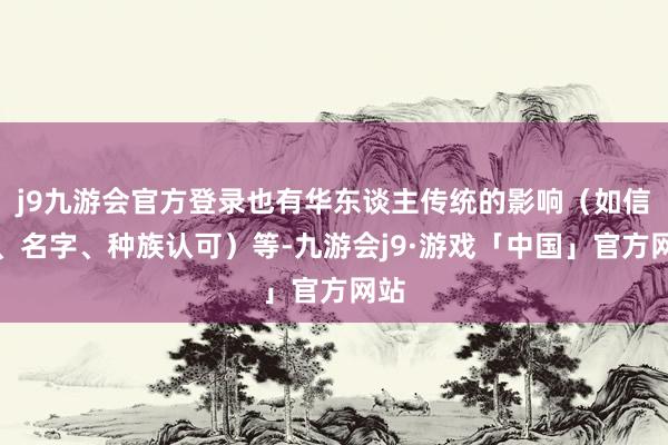 j9九游会官方登录也有华东谈主传统的影响（如信仰、名字、种族认可）等-九游会j9·游戏「中国」官方网站