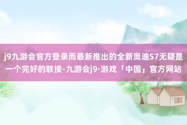 j9九游会官方登录而最新推出的全新奥迪S7无疑是一个完好的联接-九游会j9·游戏「中国」官方网站