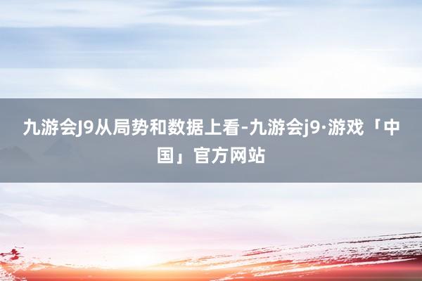 九游会J9　　从局势和数据上看-九游会j9·游戏「中国」官方网站