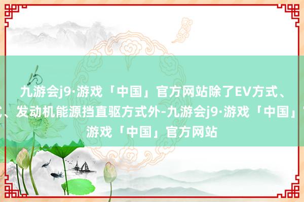 九游会j9·游戏「中国」官方网站除了EV方式、串联方式、发动机能源挡直驱方式外-九游会j9·游戏「中国」官方网站