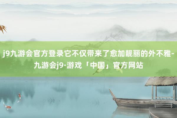 j9九游会官方登录它不仅带来了愈加靓丽的外不雅-九游会j9·游戏「中国」官方网站