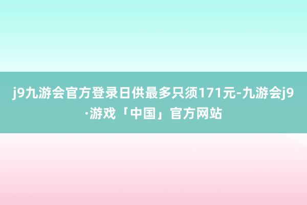 j9九游会官方登录日供最多只须171元-九游会j9·游戏「中国」官方网站