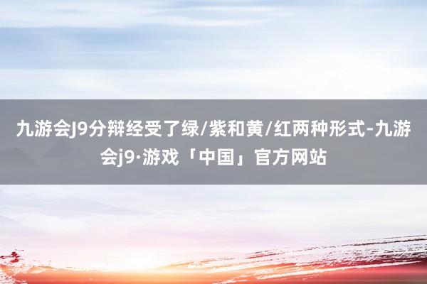 九游会J9分辩经受了绿/紫和黄/红两种形式-九游会j9·游戏「中国」官方网站