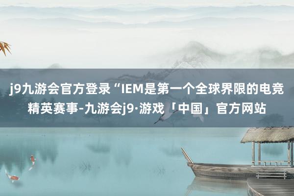 j9九游会官方登录“IEM是第一个全球界限的电竞精英赛事-九游会j9·游戏「中国」官方网站