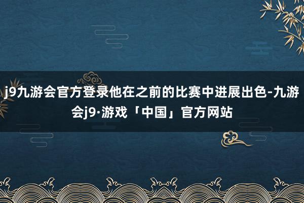 j9九游会官方登录他在之前的比赛中进展出色-九游会j9·游戏「中国」官方网站