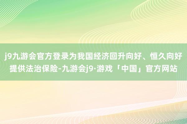 j9九游会官方登录为我国经济回升向好、恒久向好提供法治保险-九游会j9·游戏「中国」官方网站