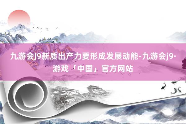 九游会J9新质出产力要形成发展动能-九游会j9·游戏「中国」官方网站