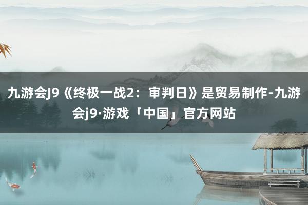 九游会J9《终极一战2：审判日》是贸易制作-九游会j9·游戏「中国」官方网站