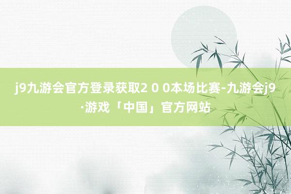 j9九游会官方登录获取2 0 0本场比赛-九游会j9·游戏「中国」官方网站
