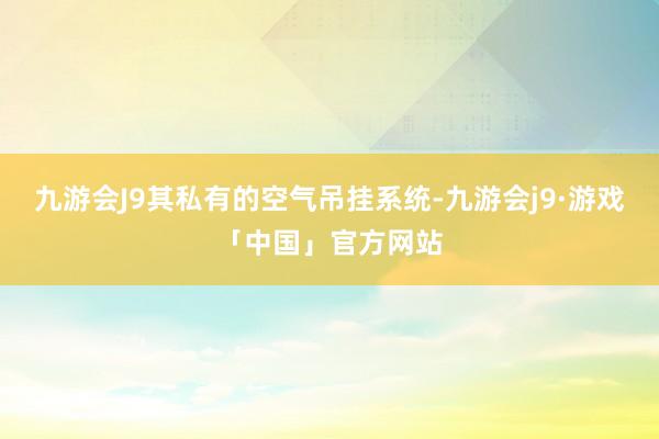 九游会J9其私有的空气吊挂系统-九游会j9·游戏「中国」官方网站
