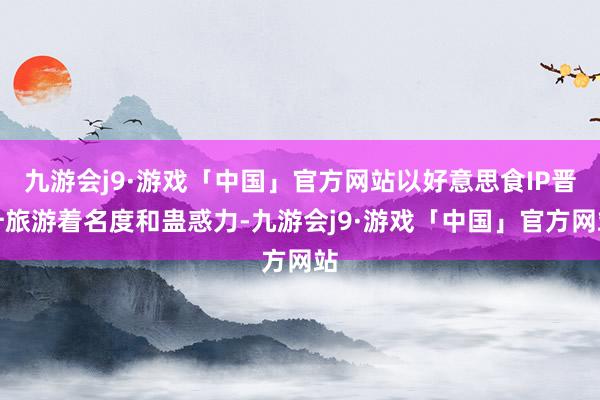 九游会j9·游戏「中国」官方网站以好意思食IP晋升旅游着名度和蛊惑力-九游会j9·游戏「中国」官方网站
