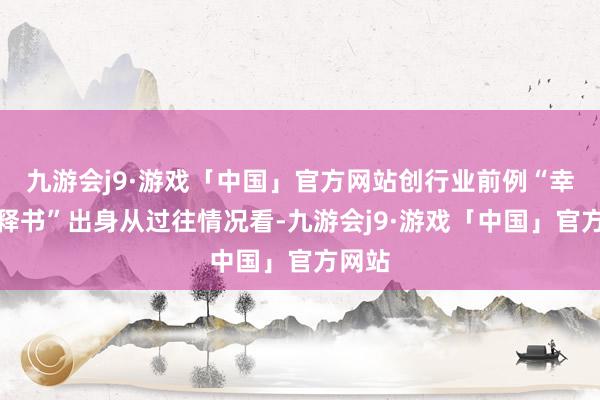 九游会j9·游戏「中国」官方网站创行业前例“幸福诠释书”出身从过往情况看-九游会j9·游戏「中国」官方网站