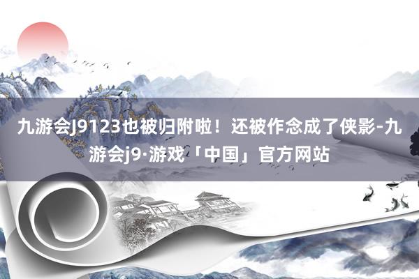 九游会J9123也被归附啦！还被作念成了侠影-九游会j9·游戏「中国」官方网站