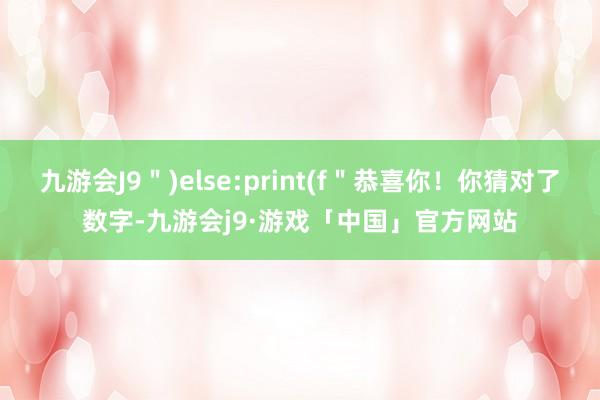 九游会J9＂)else:print(f＂恭喜你！你猜对了数字-九游会j9·游戏「中国」官方网站