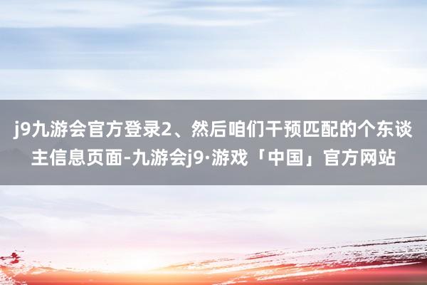 j9九游会官方登录2、然后咱们干预匹配的个东谈主信息页面-九游会j9·游戏「中国」官方网站