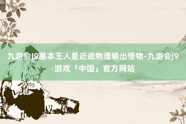 九游会J9基本王人是近战物理输出怪物-九游会j9·游戏「中国」官方网站