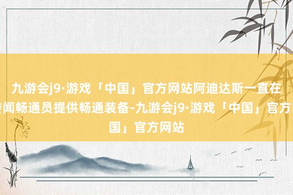 九游会j9·游戏「中国」官方网站阿迪达斯一直在为传闻畅通员提供畅通装备-九游会j9·游戏「中国」官方网站
