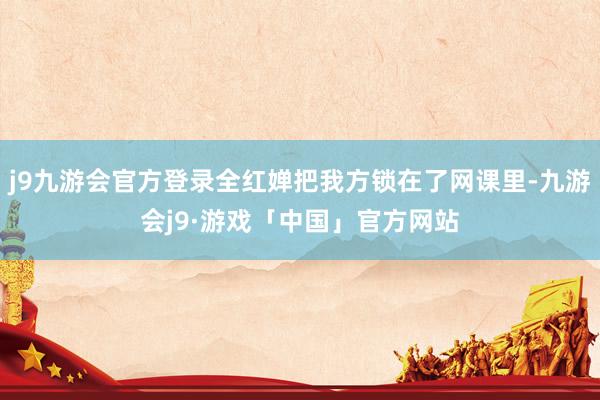 j9九游会官方登录全红婵把我方锁在了网课里-九游会j9·游戏「中国」官方网站