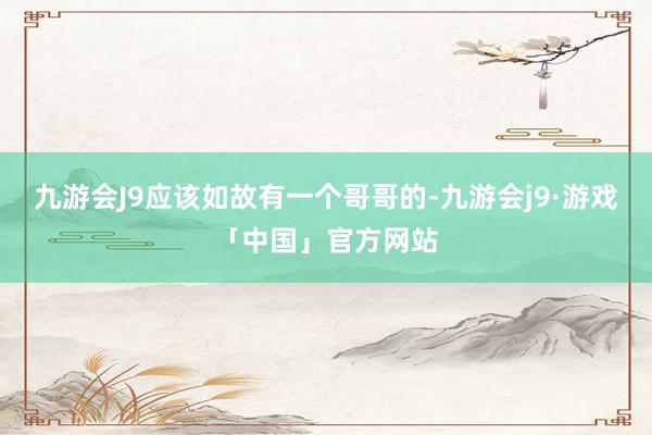 九游会J9应该如故有一个哥哥的-九游会j9·游戏「中国」官方网站