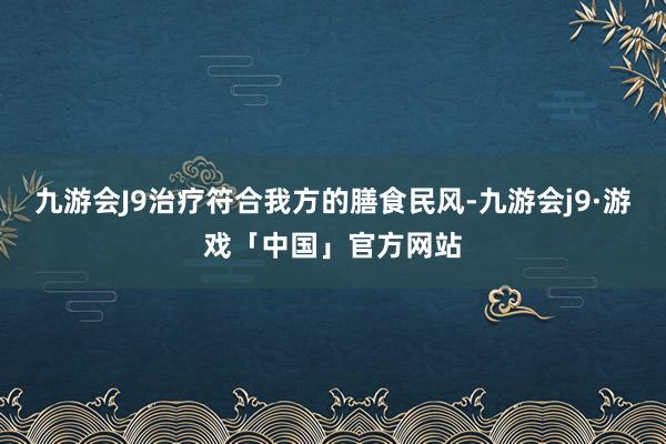 九游会J9治疗符合我方的膳食民风-九游会j9·游戏「中国」官方网站