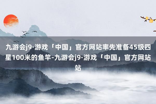 九游会j9·游戏「中国」官方网站率先准备45级四星100米的鱼竿-九游会j9·游戏「中国」官方网站