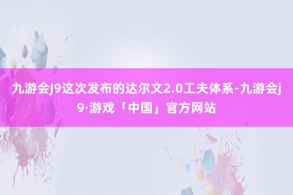 九游会J9这次发布的达尔文2.0工夫体系-九游会j9·游戏「中国」官方网站