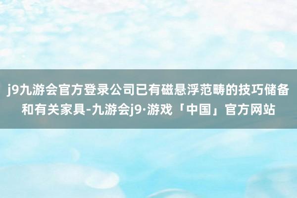 j9九游会官方登录公司已有磁悬浮范畴的技巧储备和有关家具-九游会j9·游戏「中国」官方网站