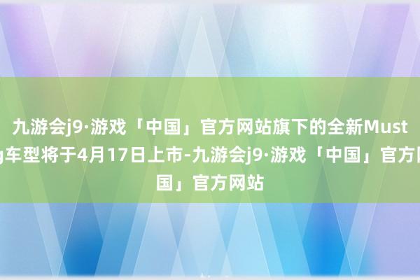九游会j9·游戏「中国」官方网站旗下的全新Mustang车型将于4月17日上市-九游会j9·游戏「中国」官方网站