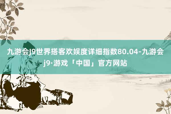 九游会J9世界搭客欢娱度详细指数80.04-九游会j9·游戏「中国」官方网站