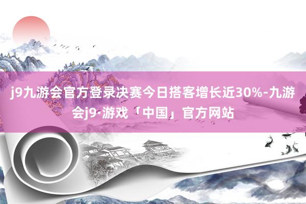 j9九游会官方登录决赛今日搭客增长近30%-九游会j9·游戏「中国」官方网站