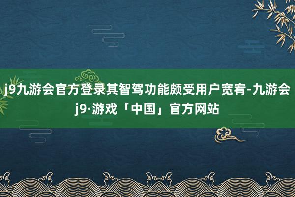 j9九游会官方登录其智驾功能颇受用户宽宥-九游会j9·游戏「中国」官方网站