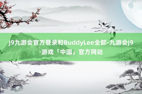 j9九游会官方登录和BuddyLee全部-九游会j9·游戏「中国」官方网站