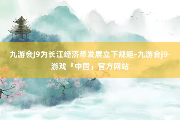 九游会J9为长江经济带发展立下规矩-九游会j9·游戏「中国」官方网站