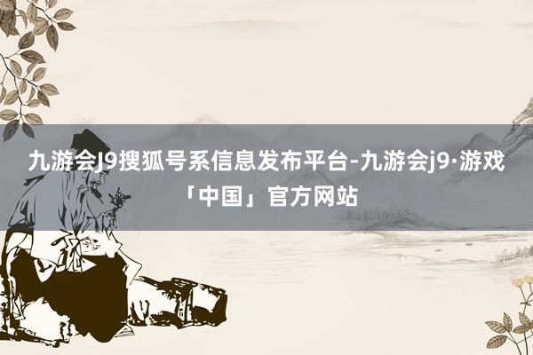 九游会J9搜狐号系信息发布平台-九游会j9·游戏「中国」官方网站