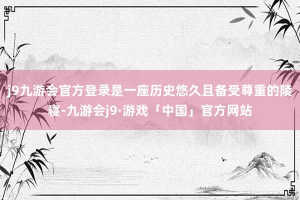 j9九游会官方登录是一座历史悠久且备受尊重的陵寝-九游会j9·游戏「中国」官方网站