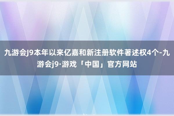 九游会J9本年以来亿嘉和新注册软件著述权4个-九游会j9·游戏「中国」官方网站