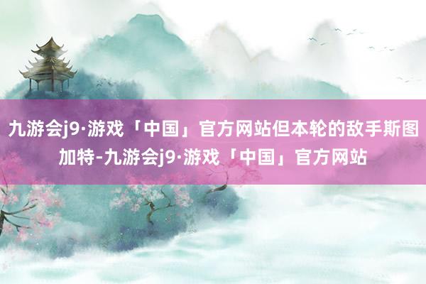 九游会j9·游戏「中国」官方网站但本轮的敌手斯图加特-九游会j9·游戏「中国」官方网站
