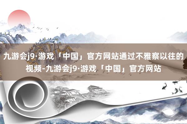 九游会j9·游戏「中国」官方网站通过不雅察以往的视频-九游会j9·游戏「中国」官方网站