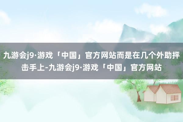 九游会j9·游戏「中国」官方网站而是在几个外助抨击手上-九游会j9·游戏「中国」官方网站
